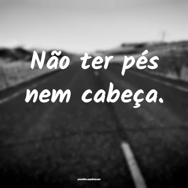 Não ter pés nem cabeça.
...