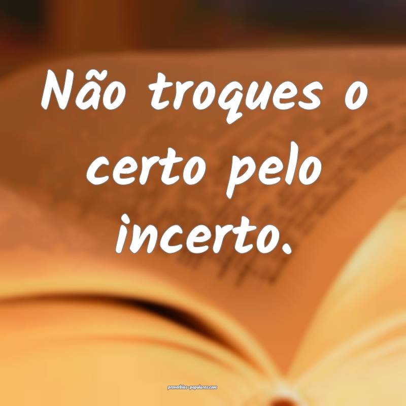 Não troques o certo pelo incerto.
...