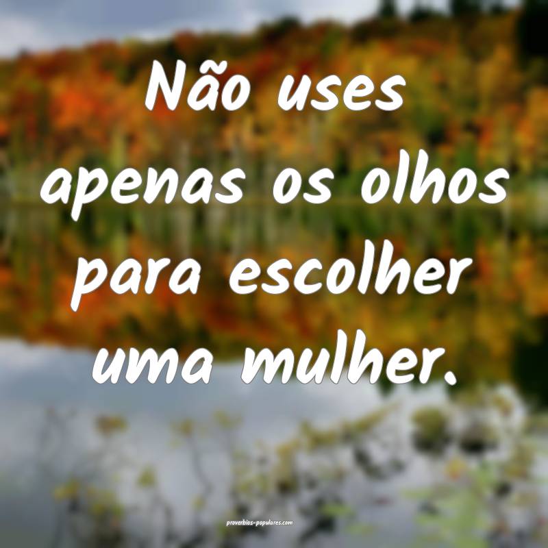Não uses apenas os olhos para escolher uma mulher.
...