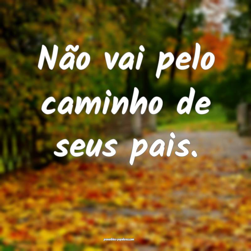 Não vai pelo caminho de seus pais.
...