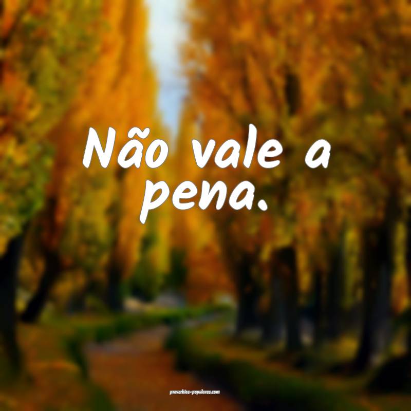 Não vale a pena.
 ...