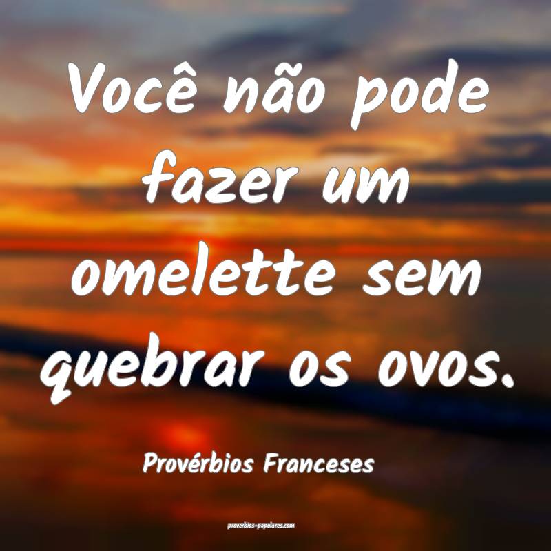 Você não pode fazer um omelette sem quebrar os ovos.
...
