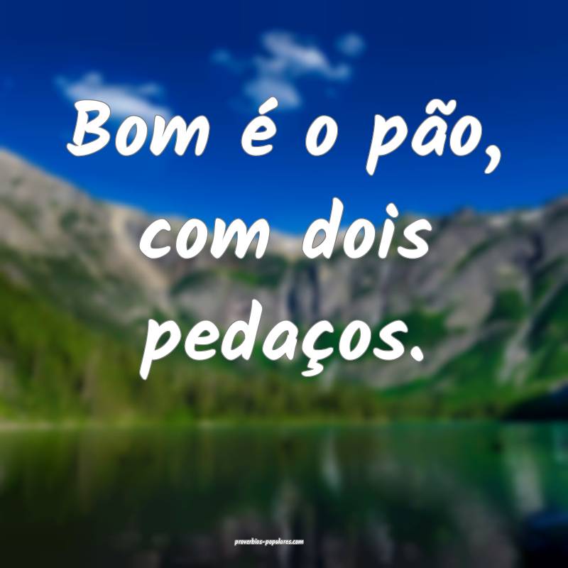 Bom é o pão, com dois pedaços.
...