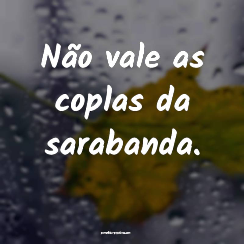 Não vale as coplas da sarabanda.
 ...
