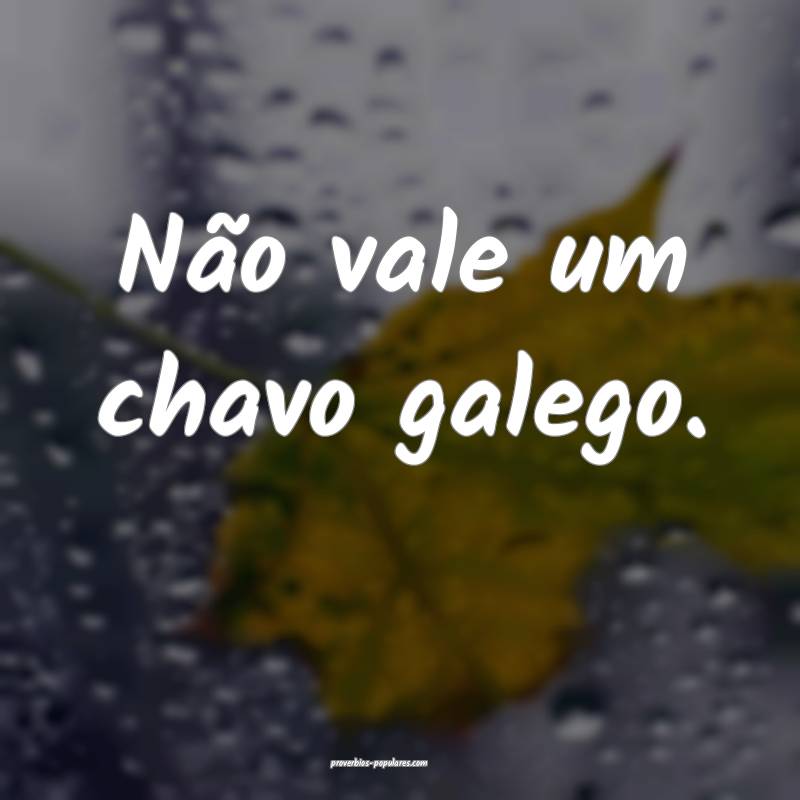 Não vale um chavo galego.
...