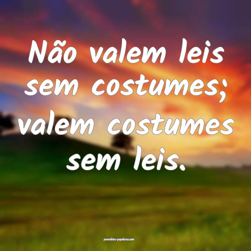 Não valem leis sem costumes; valem costumes sem leis.
...