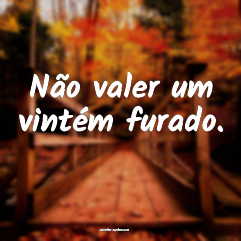 Não valer um vintém furado.
...