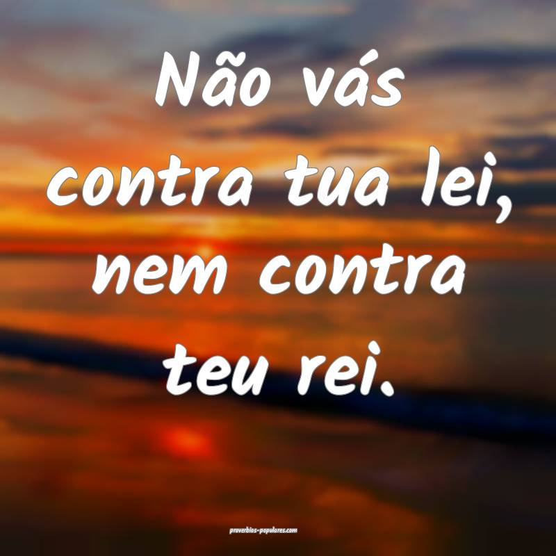 Não vás contra tua lei, nem contra teu rei.
...
