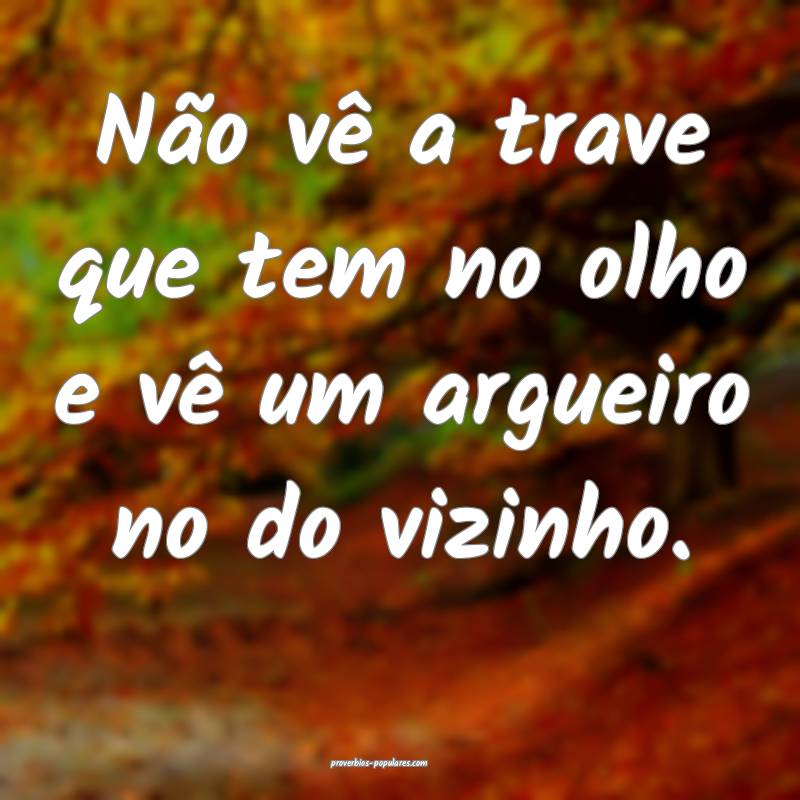 Não vê a trave que tem no olho e vê um argueiro ...