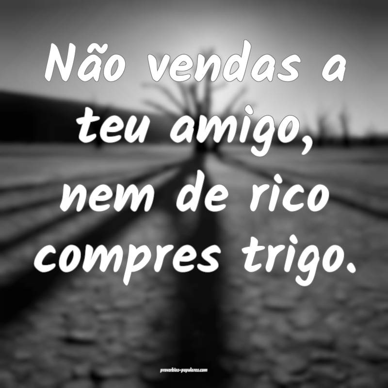 Não vendas a teu amigo, nem de rico compres trigo.
...