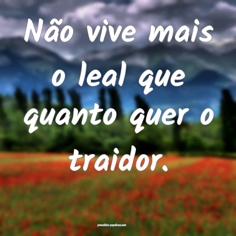 Não vive mais o leal que quanto quer o traidor.
...