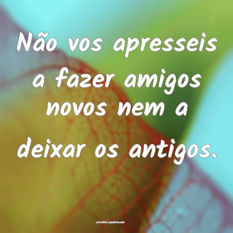 Não vos apresseis a fazer amigos novos nem a deixar os antigos.
...