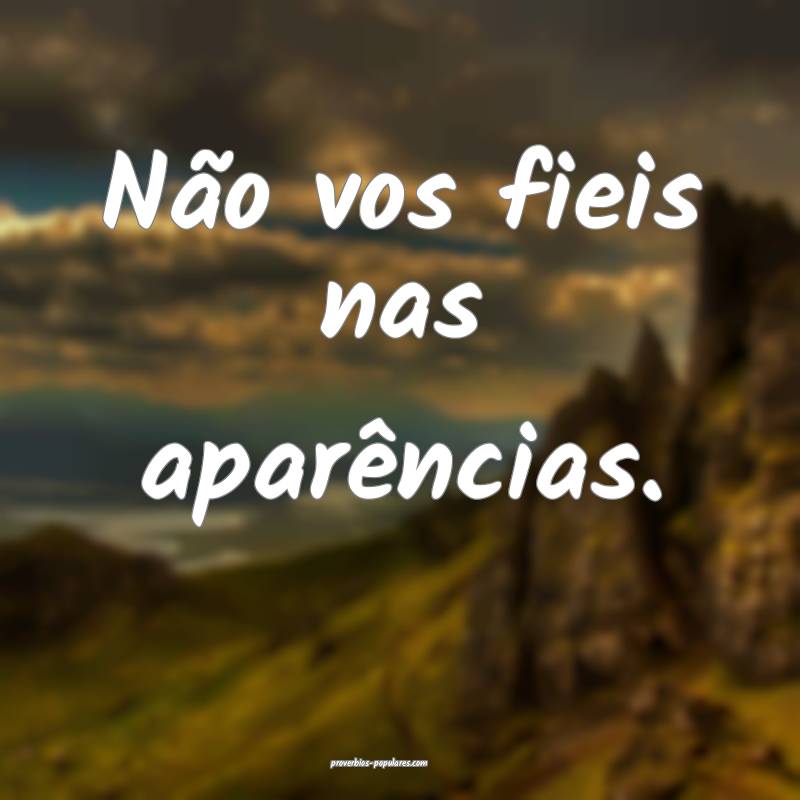 Não vos fieis nas aparências.
...