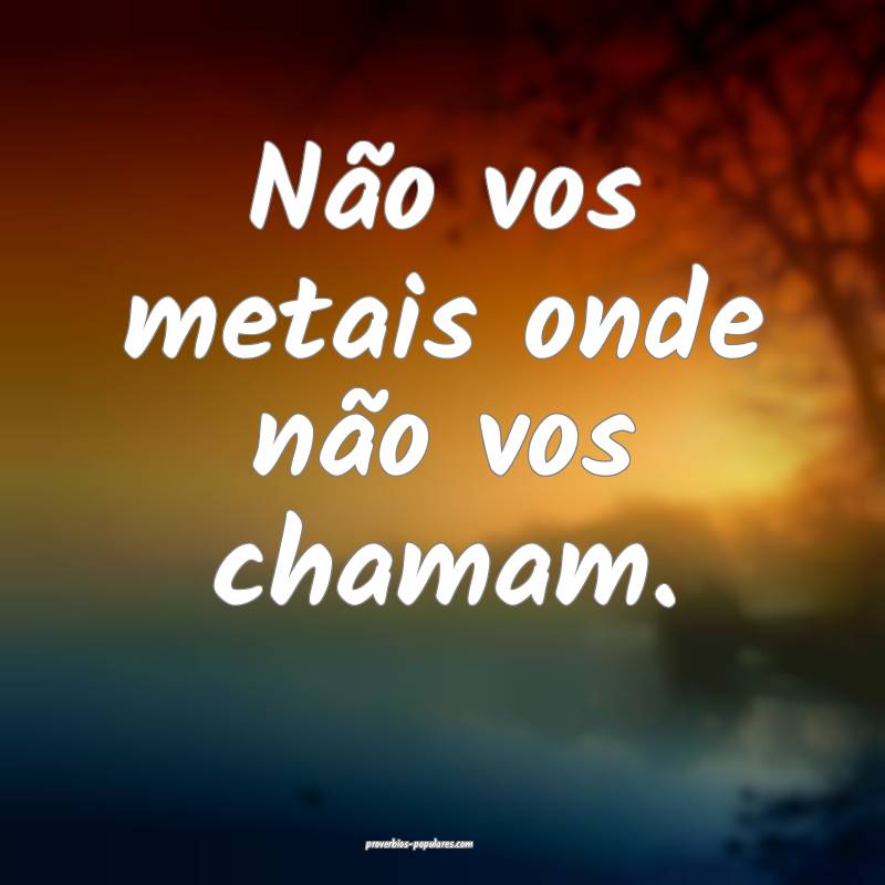 Não vos metais onde não vos chamam.
...