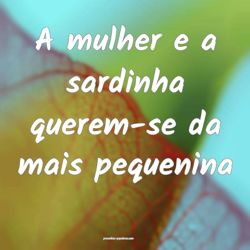 A mulher e a sardinha querem-se da mais pequenina
...