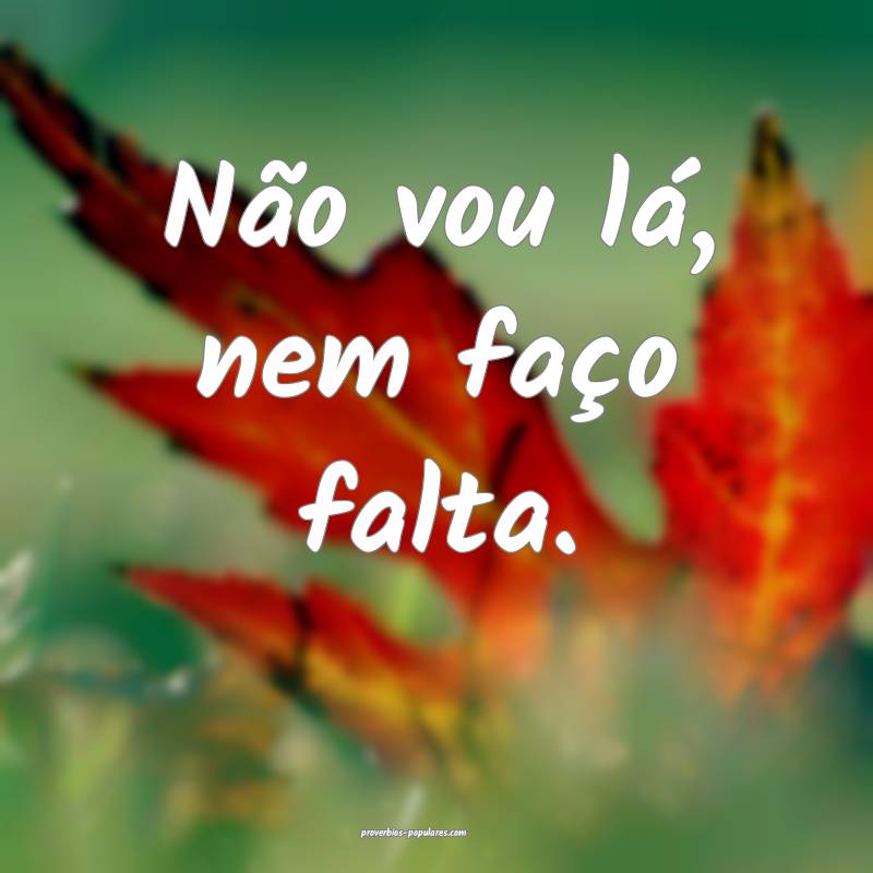 Não vou lá, nem faço falta.
 ...