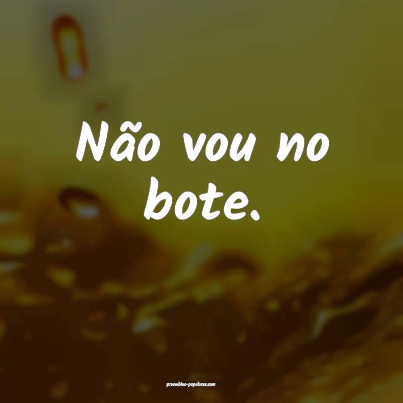 Não vou no bote.
 ...