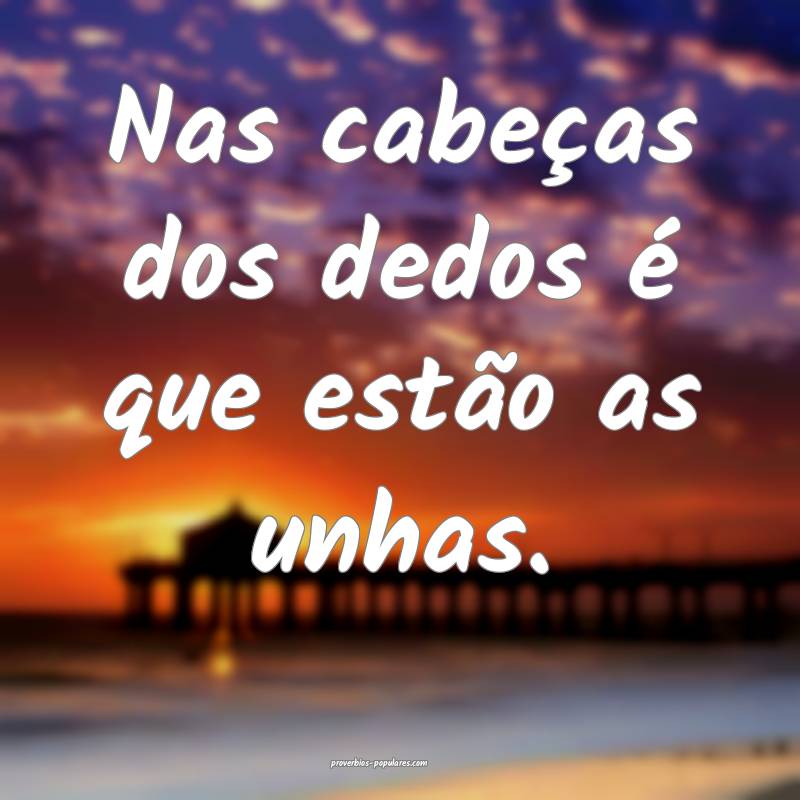 Nas cabeças dos dedos é que estão as unhas.
 ...