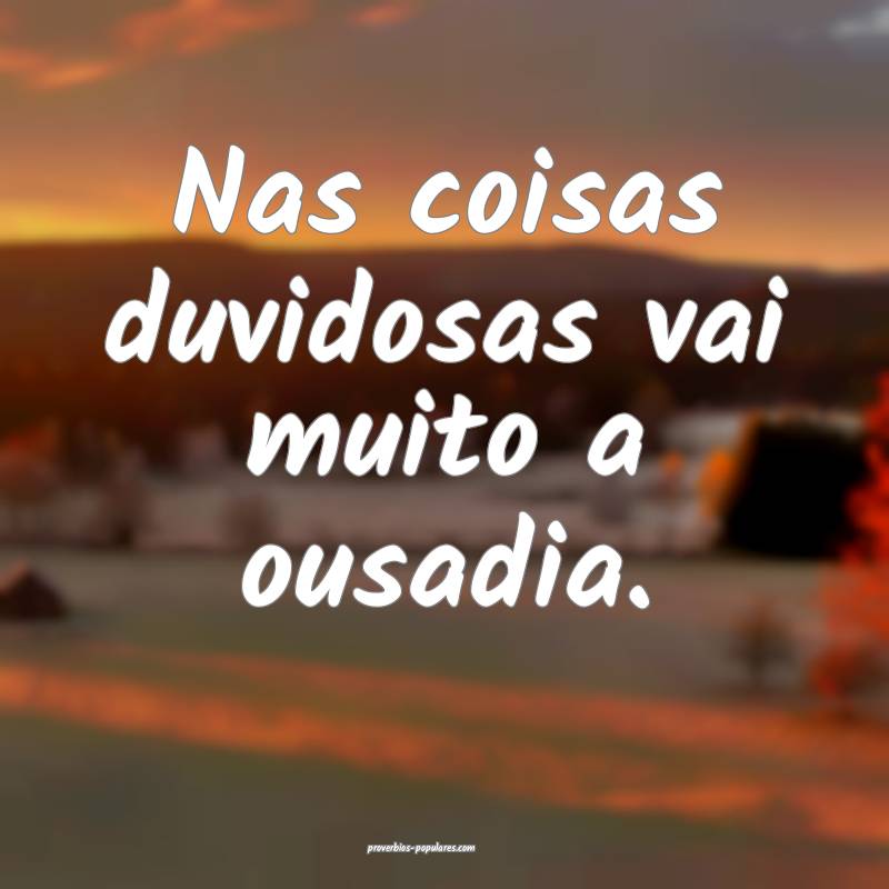 Nas coisas duvidosas vai muito a ousadia.
 ...