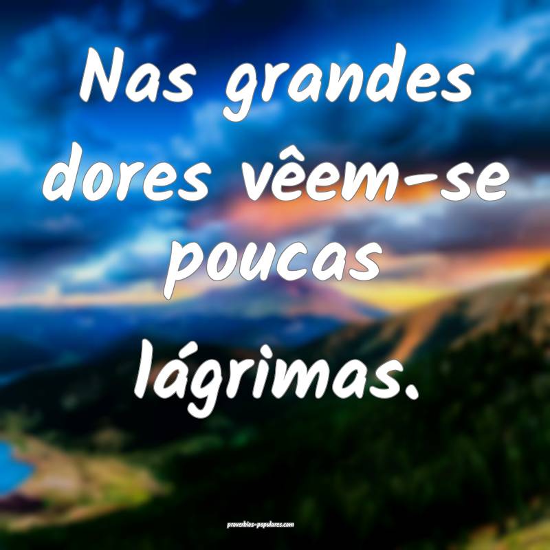 Nas grandes dores vêem-se poucas lágrimas.
...