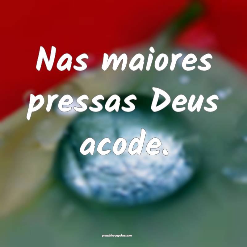 Nas maiores pressas Deus acode.
 ...
