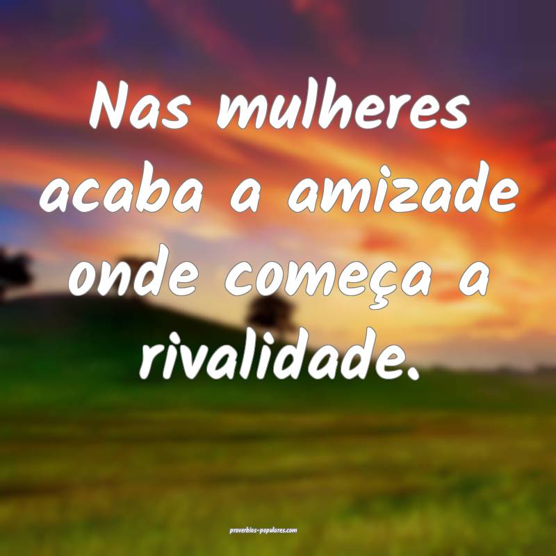 Nas mulheres acaba a amizade onde começa a rivalidade.
...