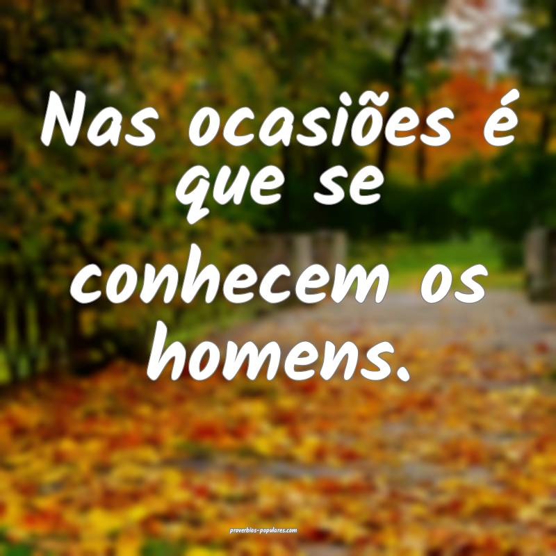 Nas ocasiões é que se conhecem os homens.
 ...
