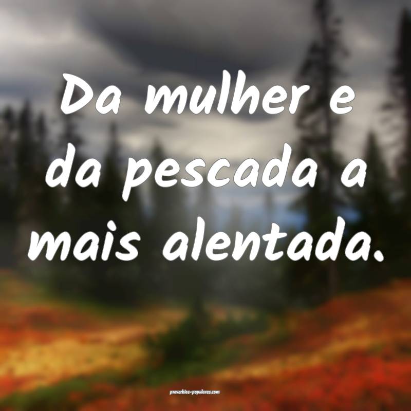 Da mulher e da pescada a mais alentada.
...