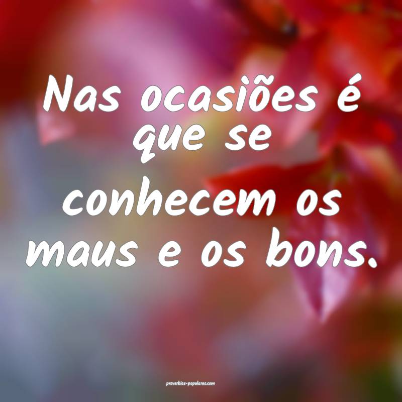 Nas ocasiões é que se conhecem os maus e os bons.
...