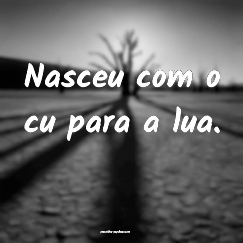 Nasceu com o cu para a lua.
 ...