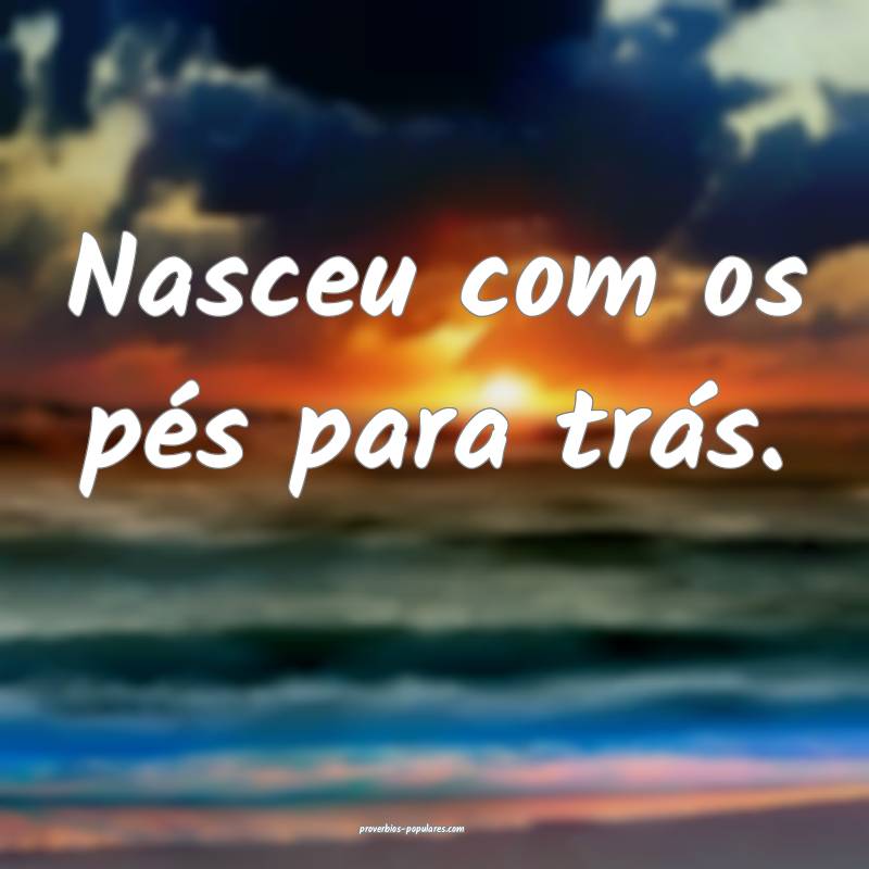 Nasceu com os pés para trás.
...