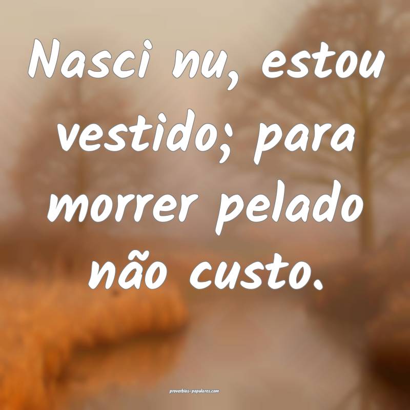 Nasci nu, estou vestido; para morrer pelado não custo.
...