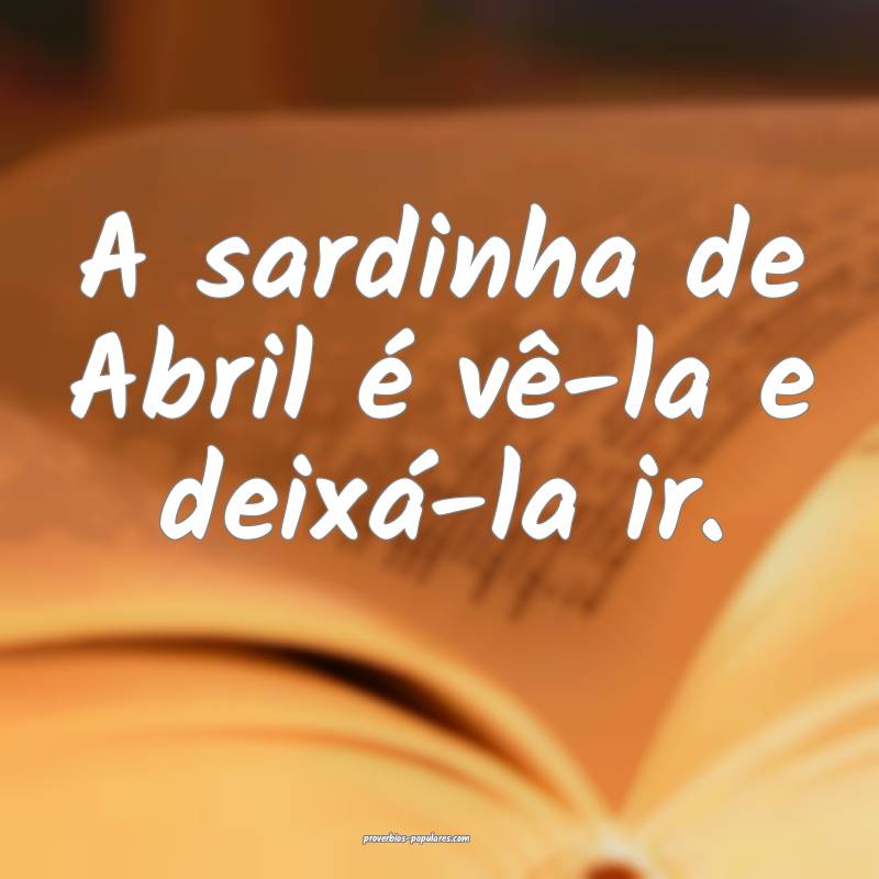 A sardinha de Abril é vê-la e deixá-la ir.
...