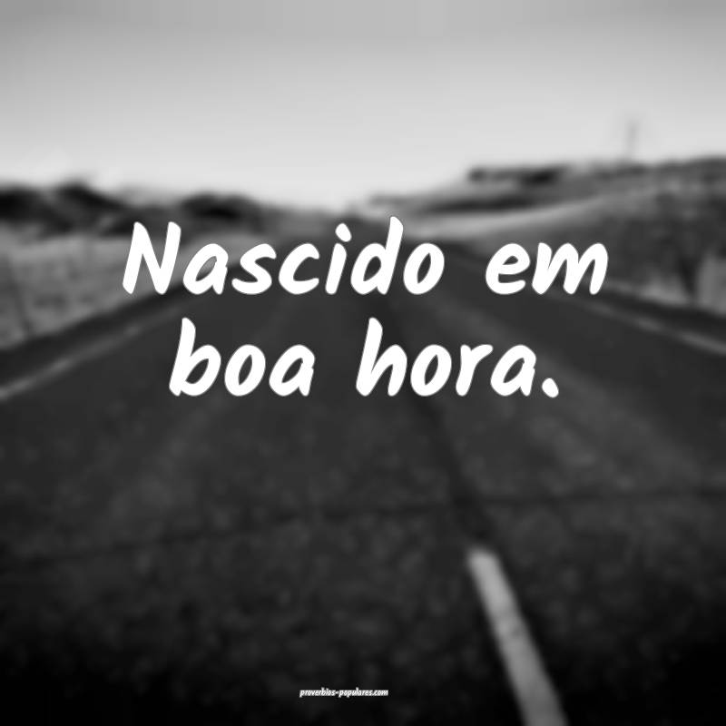 Nascido em boa hora.
...