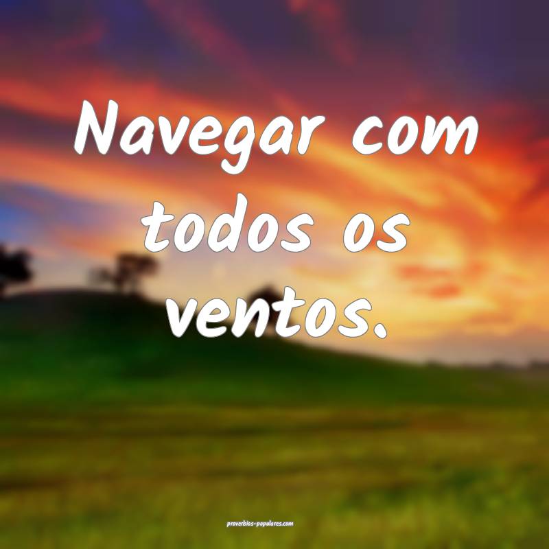 Navegar com todos os ventos.
...