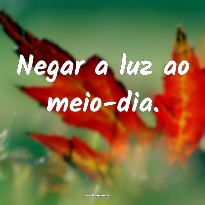 Negar a luz ao meio-dia.
...