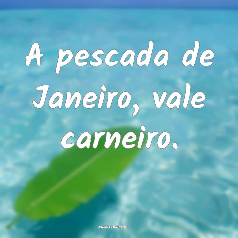 A pescada de Janeiro, vale carneiro.
 ...