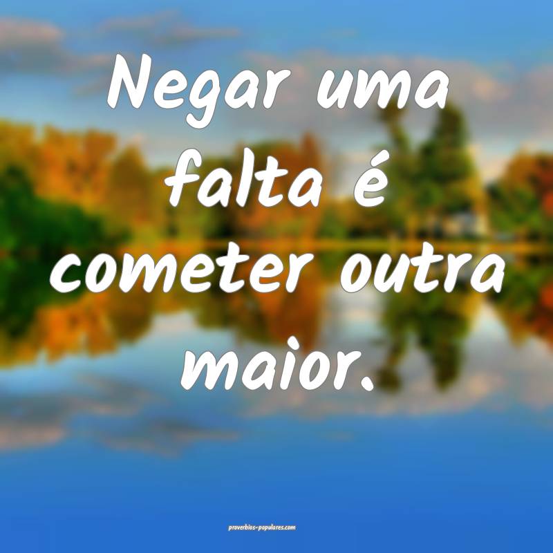 Negar uma falta é cometer outra maior.
...