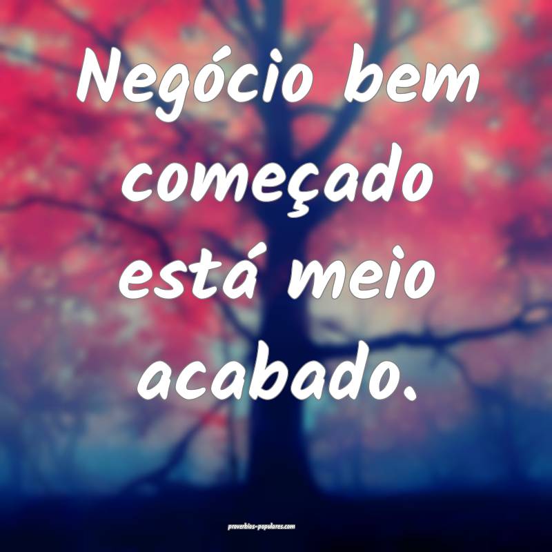 Negócio bem começado está meio acabado.
...