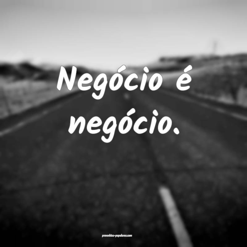 Negócio é negócio.
...