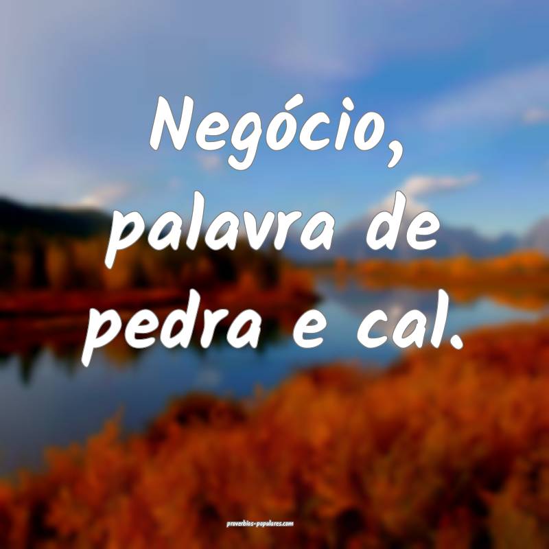 Negócio, palavra de pedra e cal.
...