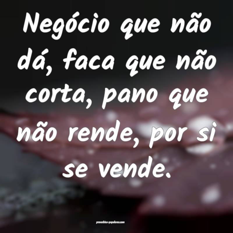 Negócio que não dá, faca que não corta, pano que não rende, por s...