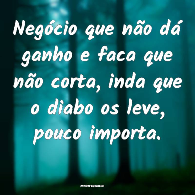Negócio que não dá ganho e faca que não corta, inda que o diabo os...