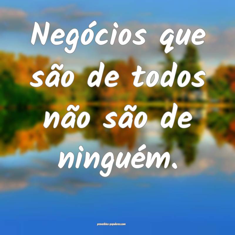 Negócios que são de todos não são de ninguém.
...