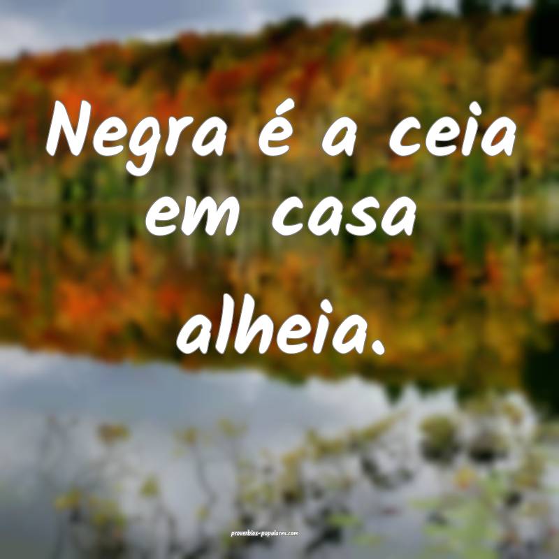 Negra é a ceia em casa alheia.
 ...