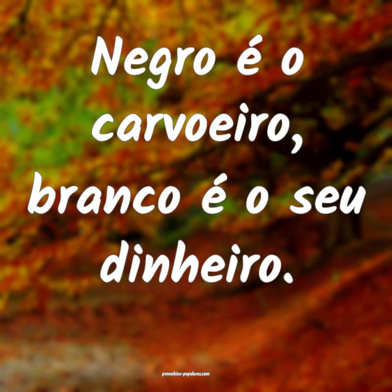 Negro é o carvoeiro, branco é o seu dinheiro.
...