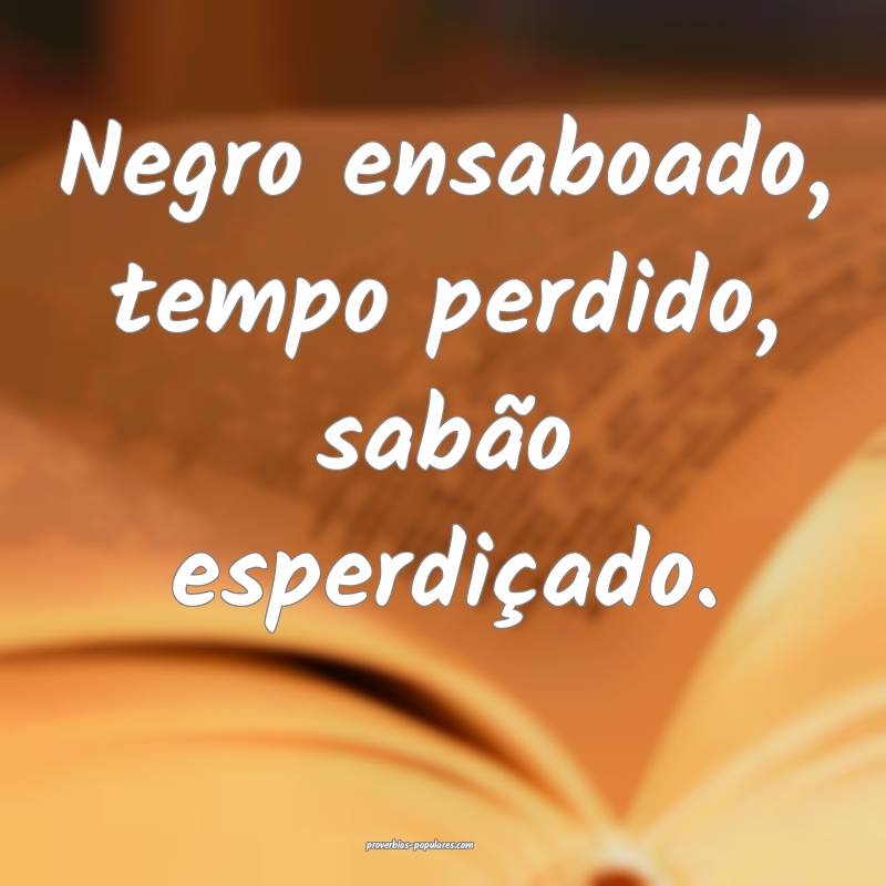 Negro ensaboado, tempo perdido, sabão esperdiçado.
...