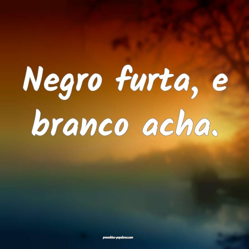 Negro furta, e branco acha.
...