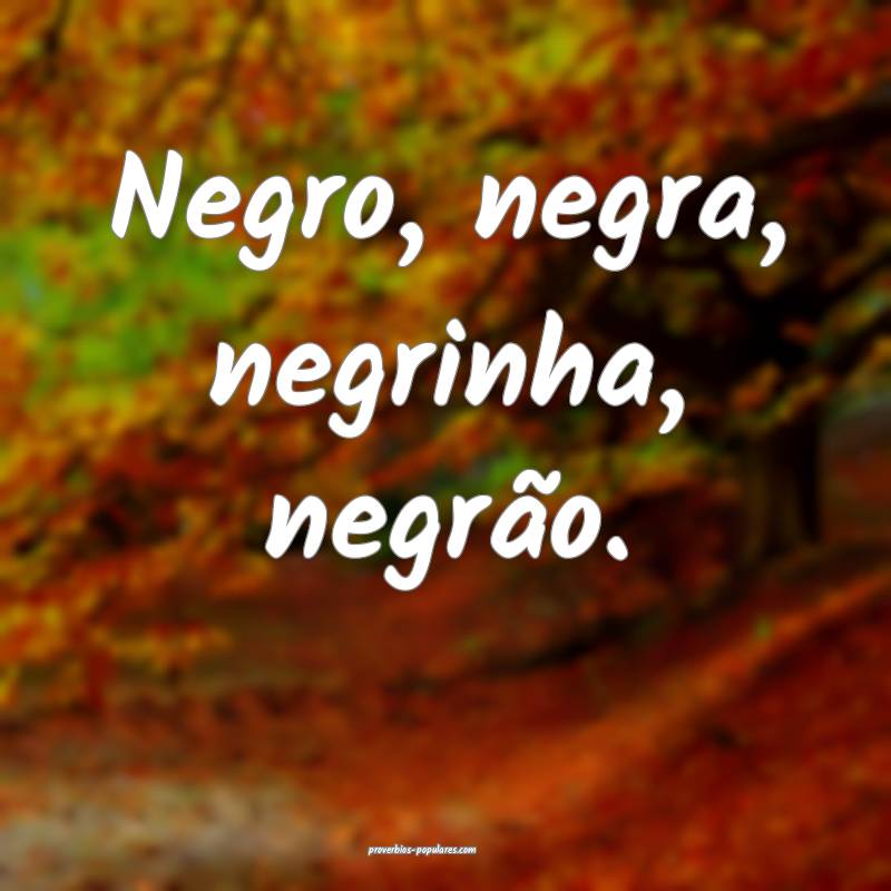 Negro, negra, negrinha, negrão.
...