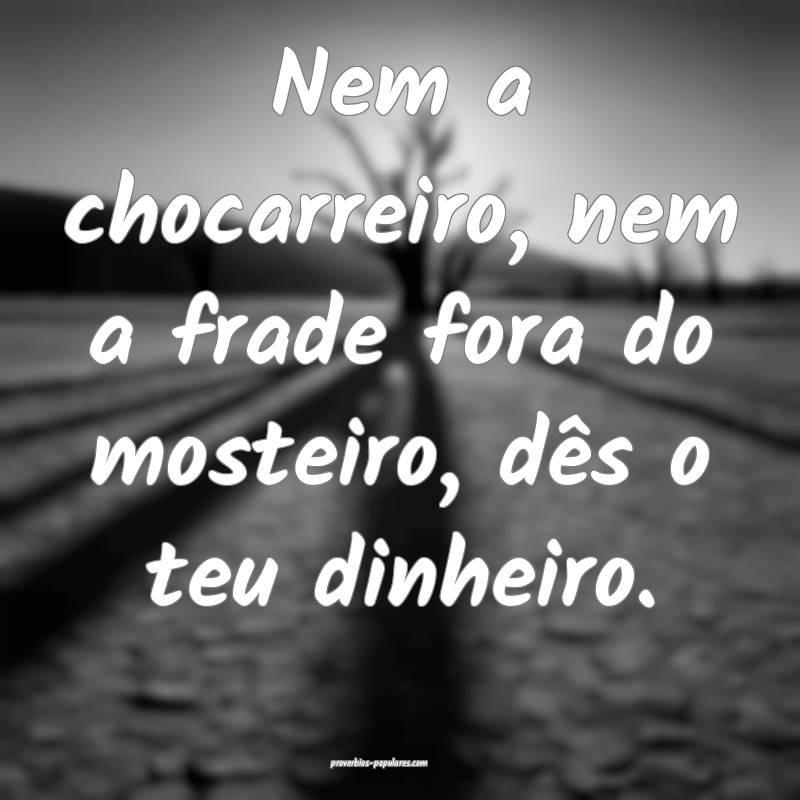 Nem a chocarreiro, nem a frade fora do mosteiro, dês o teu dinheiro.
...